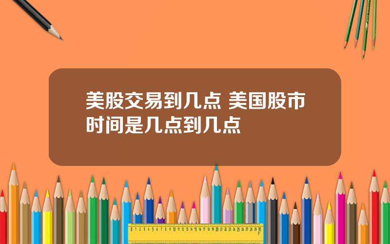美股交易到几点 美国股市时间是几点到几点